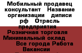 Мобильный продавец-консультант › Название организации ­ диписи.рф › Отрасль предприятия ­ Розничная торговля › Минимальный оклад ­ 45 000 - Все города Работа » Вакансии   . Пензенская обл.,Мокшанский р-н